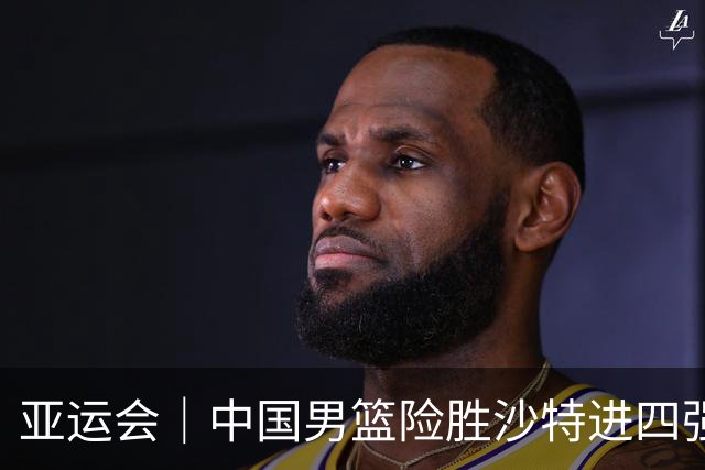 亚运会｜中国男篮险胜沙特进四强，廖三宁30分展现核心价值